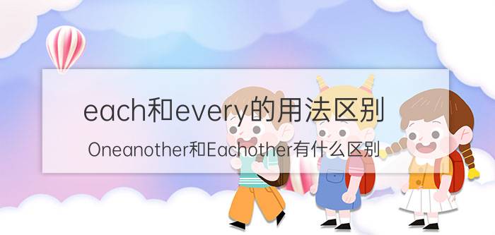 each和every的用法区别 Oneanother和Eachother有什么区别，怎么用它们？